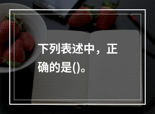 下列表述中，正确的是()。