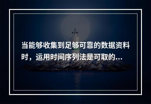 当能够收集到足够可靠的数据资料时，运用时间序列法是可取的。(