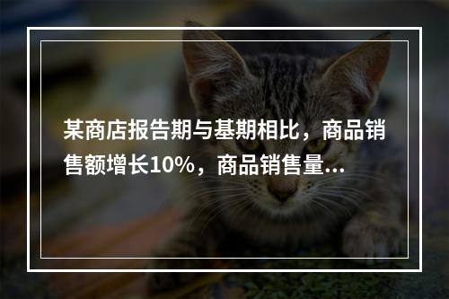 某商店报告期与基期相比，商品销售额增长10%，商品销售量增长