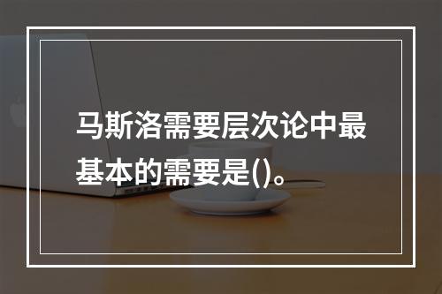 马斯洛需要层次论中最基本的需要是()。