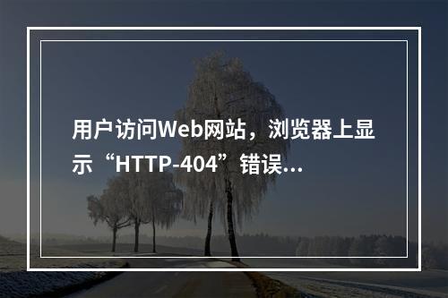 用户访问Web网站，浏览器上显示“HTTP-404”错误，则