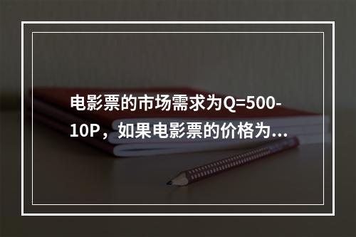 电影票的市场需求为Q=500-10P，如果电影票的价格为30