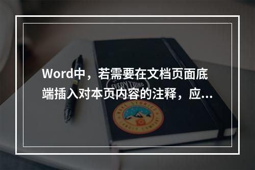 Word中，若需要在文档页面底端插入对本页内容的注释，应该插