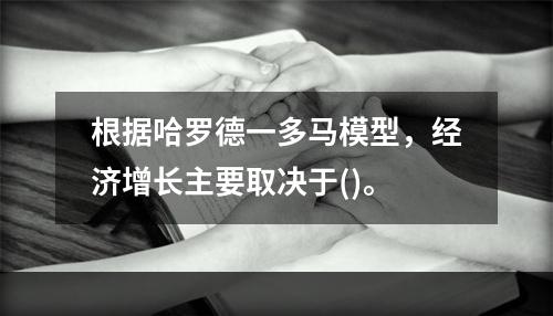 根据哈罗德一多马模型，经济增长主要取决于()。