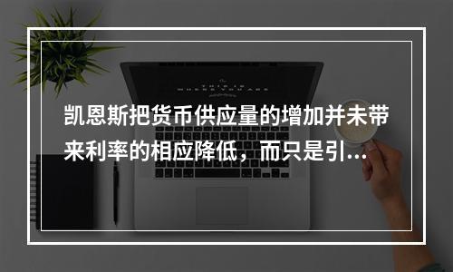 凯恩斯把货币供应量的增加并未带来利率的相应降低，而只是引起人