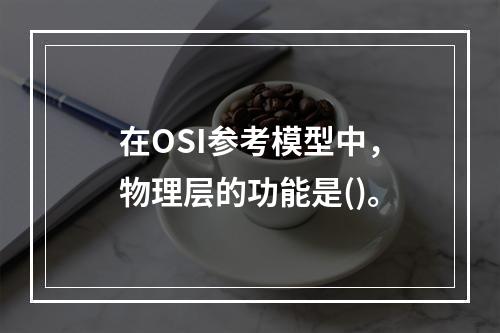 在OSI参考模型中，物理层的功能是()。