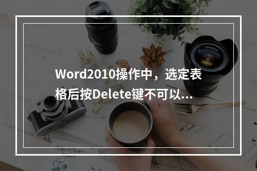 Word2010操作中，选定表格后按Delete键不可以删除