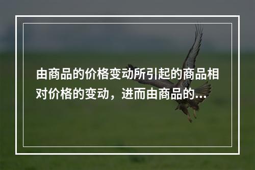 由商品的价格变动所引起的商品相对价格的变动，进而由商品的相对