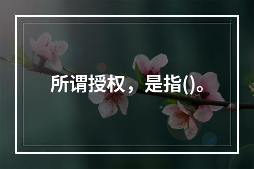 所谓授权，是指()。