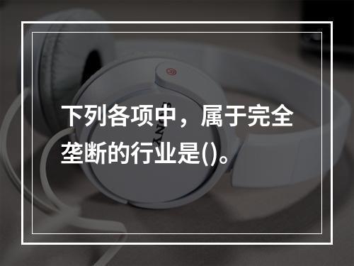 下列各项中，属于完全垄断的行业是()。