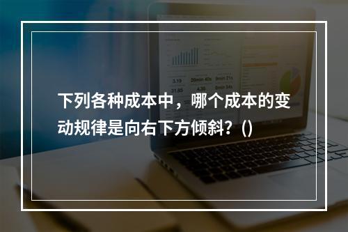 下列各种成本中，哪个成本的变动规律是向右下方倾斜？()