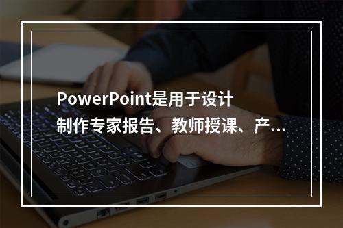 PowerPoint是用于设计制作专家报告、教师授课、产品演