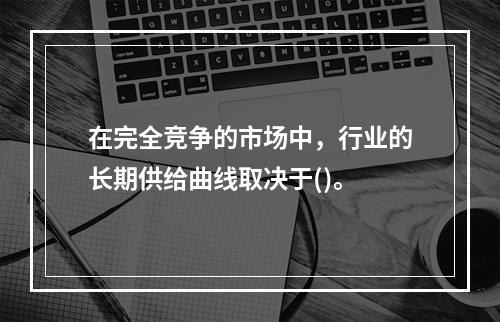 在完全竞争的市场中，行业的长期供给曲线取决于()。