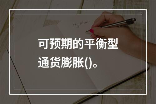 可预期的平衡型通货膨胀()。