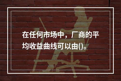 在任何市场中，厂商的平均收益曲线可以由()。