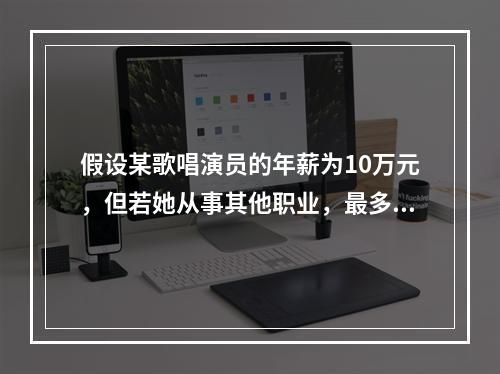 假设某歌唱演员的年薪为10万元，但若她从事其他职业，最多只能