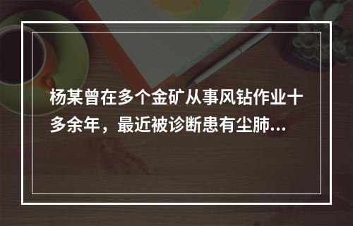 杨某曾在多个金矿从事风钻作业十多余年，最近被诊断患有尘肺病