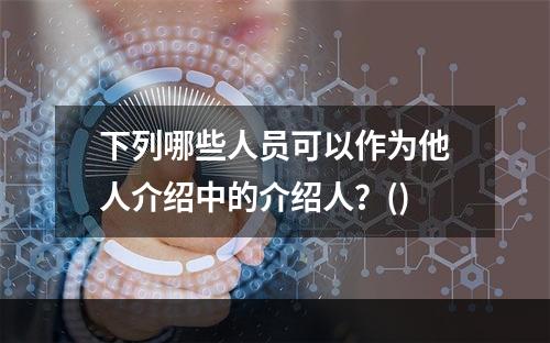 下列哪些人员可以作为他人介绍中的介绍人？()