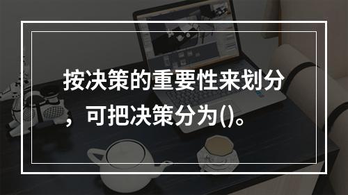 按决策的重要性来划分，可把决策分为()。