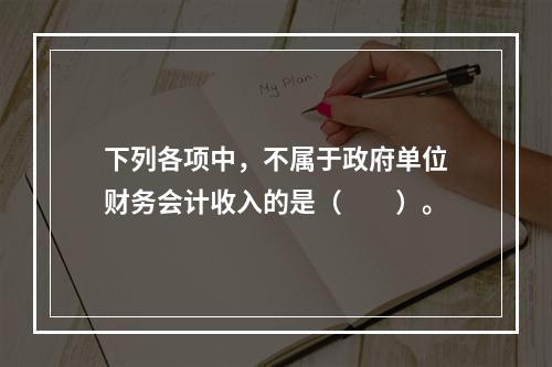 下列各项中，不属于政府单位财务会计收入的是（　　）。