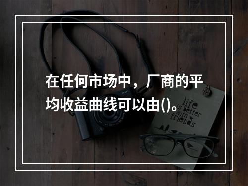 在任何市场中，厂商的平均收益曲线可以由()。