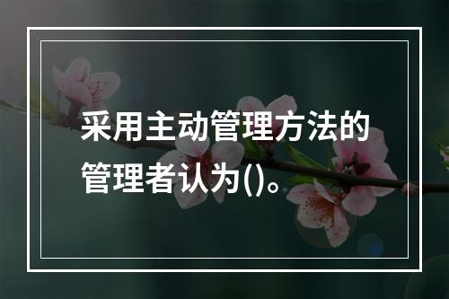 采用主动管理方法的管理者认为()。