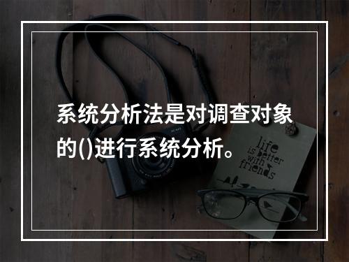 系统分析法是对调查对象的()进行系统分析。