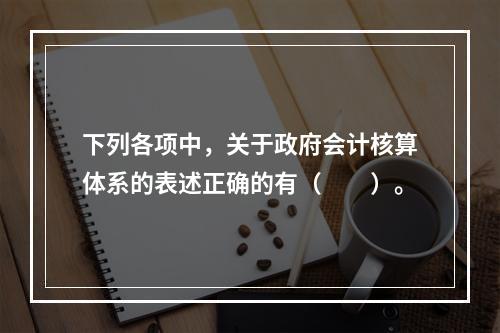 下列各项中，关于政府会计核算体系的表述正确的有（　　）。