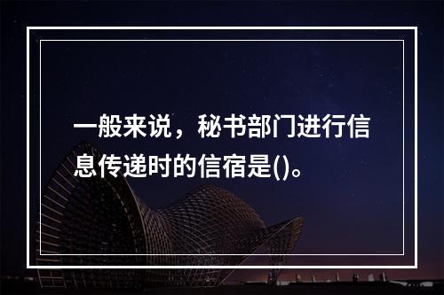 一般来说，秘书部门进行信息传递时的信宿是()。