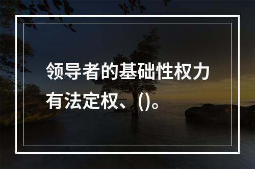 领导者的基础性权力有法定权、()。