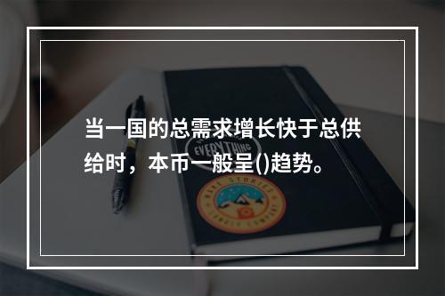 当一国的总需求增长快于总供给时，本币一般呈()趋势。