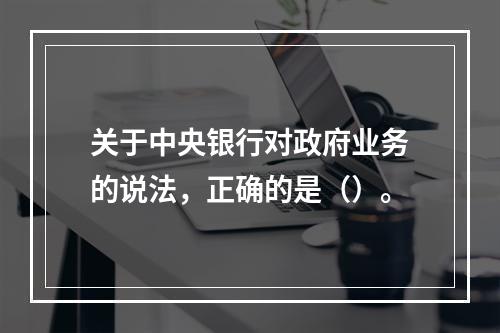 关于中央银行对政府业务的说法，正确的是（）。