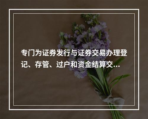 专门为证券发行与证券交易办理登记、存管、过户和资金结算交收业