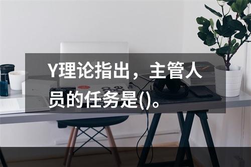 Y理论指出，主管人员的任务是()。