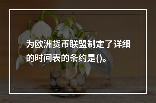 为欧洲货币联盟制定了详细的时间表的条约是()。