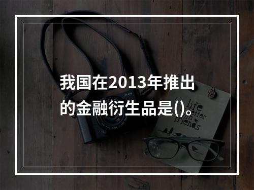 我国在2013年推出的金融衍生品是()。