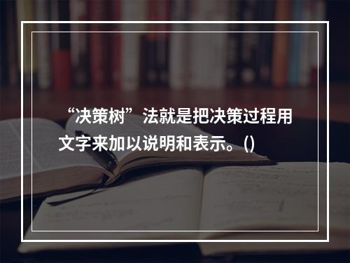 “决策树”法就是把决策过程用文字来加以说明和表示。()