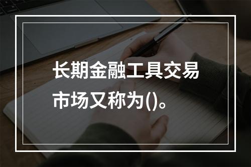 长期金融工具交易市场又称为()。