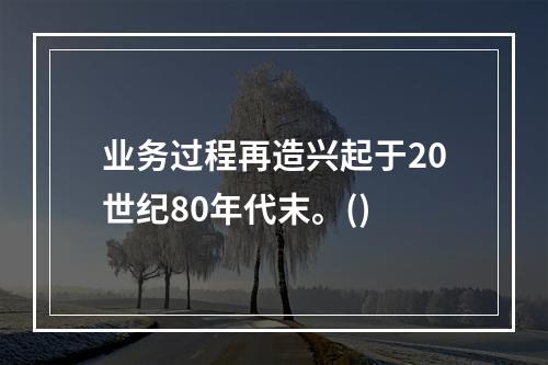 业务过程再造兴起于20世纪80年代末。()