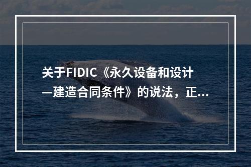 关于FIDIC《永久设备和设计—建造合同条件》的说法，正确的