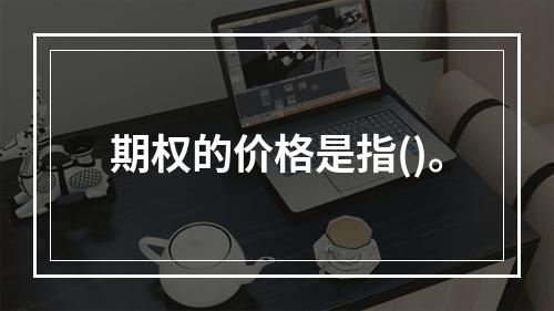 期权的价格是指()。