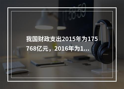 我国财政支出2015年为175768亿元，2016年为187