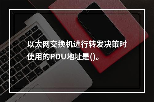 以太网交换机进行转发决策时使用的PDU地址是()。