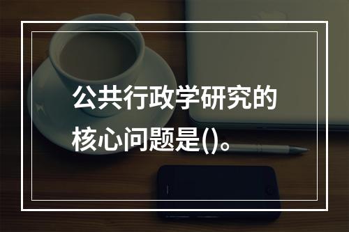 公共行政学研究的核心问题是()。