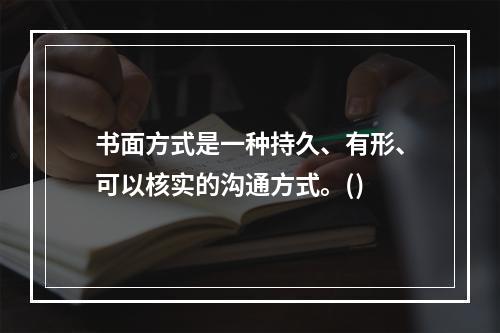 书面方式是一种持久、有形、可以核实的沟通方式。()