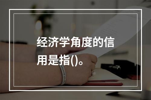 经济学角度的信用是指()。