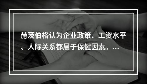 赫茨伯格认为企业政策、工资水平、人际关系都属于保健因素。()