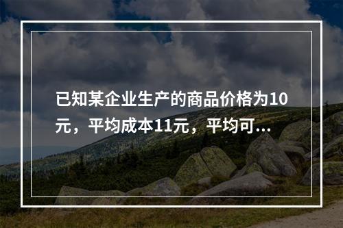 已知某企业生产的商品价格为10元，平均成本11元，平均可变成