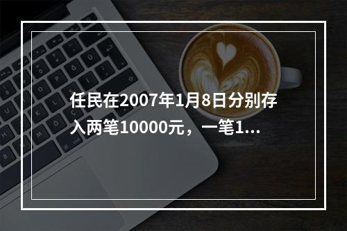 任民在2007年1月8日分别存入两笔10000元，一笔1年期