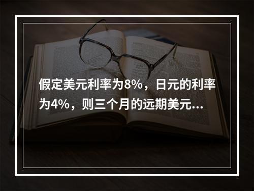 假定美元利率为8%，日元的利率为4%，则三个月的远期美元对日